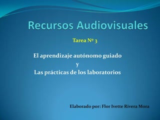 Tarea Nº 3

El aprendizaje autónomo guiado
                y
Las prácticas de los laboratorios




             Elaborado por: Flor Ivette Rivera Mora
 