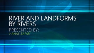 RIVER AND LANDFORMS
BY RIVERS
PRESENTED BY:
 ANAS ZAFAR
 