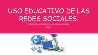USO EDUCATIVO DE LAS
REDES SOCIALES.
BENEMERITA UNIVERSIDAD AUTONOMA DE PUEBLA
DHTIC
 