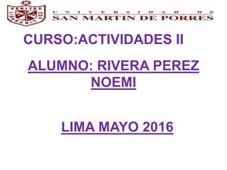 CURSO:ACTIVIDADES II
ALUMNO: RIVERA PEREZ
NOEMI
LIMA MAYO 2016
 