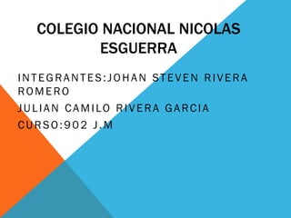 COLEGIO NACIONAL NICOLAS
ESGUERRA
INTEGRANTES:JOHAN STEVEN RIVERA
ROMERO
JULIAN CAMILO RIVERA GARCIA
CURSO:902 J.M
 