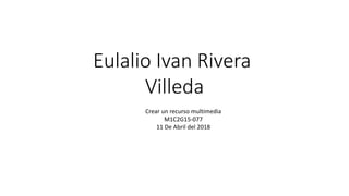 Eulalio Ivan Rivera
Villeda
Crear un recurso multimedia
M1C2G15-077
11 De Abril del 2018
 