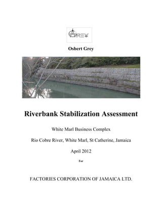 Osbert Grey
Riverbank Stabilization Assessment
White Marl Business Complex
Rio Cobre River, White Marl, St Catherine, Jamaica
April 2012
For
FACTORIES CORPORATION OF JAMAICA LTD.
 