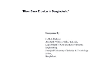 “River Bank Erosion in Bangladesh.”
Composed by
H.M.A. Mahzuz
Assistant Professor (PhD Fellow),
Department of Civil and Environmental
Engineering,
Shahjalal University of Science & Technology
Sylhet,
Bangladesh.
 