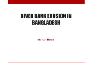 RIVER BANK EROSION IN
BANGLADESH
Md Asif Hasan
 