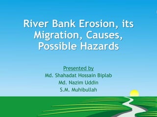 River Bank Erosion, its
Migration, Causes,
Possible Hazards
Presented by
Md. Shahadat Hossain Biplab
Md. Nazim Uddin
S.M. Muhibullah
 