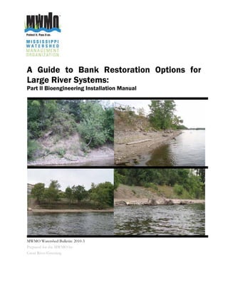 A Guide to Bank Restoration Options for
Large River Systems:
Part II Bioengineering Installation Manual




MWMO Watershed Bulletin: 2010-3
Prepared for the MWMO by:
Great River Greening
 