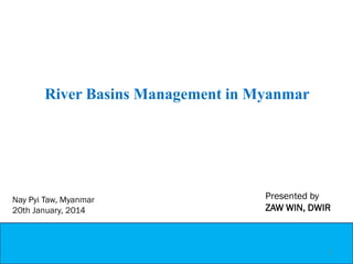 Nay Pyi Taw, Myanmar
20th January, 2014
Presented by
ZAW WIN, DWIR
River Basins Management in Myanmar
1
 