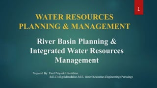 River Basin Planning &
Integrated Water Resources
Management
WATER RESOURCES
PLANNING & MANAGEMENT
1
Prepared By: Patel Priyank Hiteshbhai
B.E.Civil goldmedalist ,M.E. Water Resources Engineering (Pursuing)
 