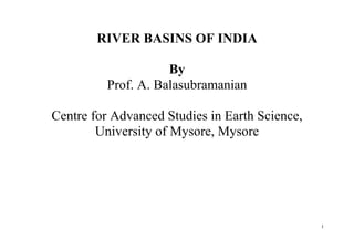 1
RIVER BASINS OF INDIA
By
Prof. A. Balasubramanian
Centre for Advanced Studies in Earth Science,
University of Mysore, Mysore
 
