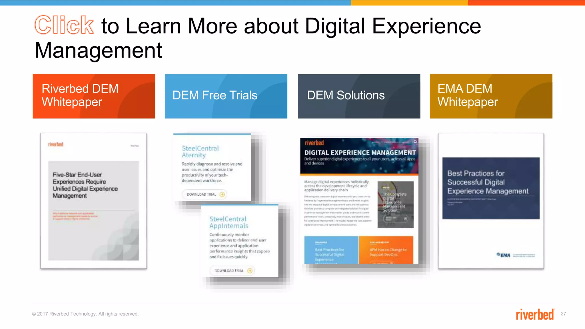 © 2017 Riverbed Technology. All rights reserved. 27
EMA DEM
Whitepaper
Riverbed DEM
Whitepaper
DEM Free Trials DEM Solutions
to Learn More about Digital Experience
Management
 