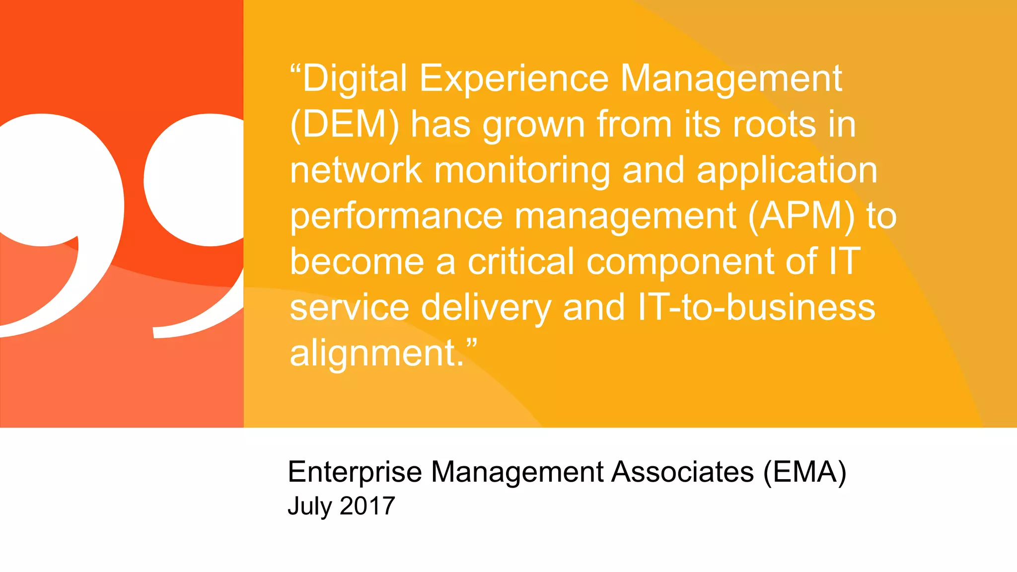 © 2017 Riverbed Technology. All rights reserved. 8
“Digital Experience Management
(DEM) has grown from its roots in
network monitoring and application
performance management (APM) to
become a critical component of IT
service delivery and IT-to-business
alignment.”
Enterprise Management Associates (EMA)
July 2017
 