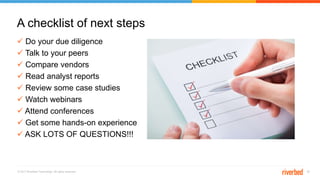 © 2017 Riverbed Technology. All rights reserved. 26
 Do your due diligence
 Talk to your peers
 Compare vendors
 Read analyst reports
 Review some case studies
 Watch webinars
 Attend conferences
 Get some hands-on experience
 ASK LOTS OF QUESTIONS!!!
A checklist of next steps
 