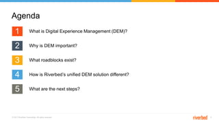 © 2017 Riverbed Technology. All rights reserved. 5
Agenda
1
2
3
4
5
What is Digital Experience Management (DEM)?
Why is DEM important?
What roadblocks exist?
How is Riverbed’s unified DEM solution different?
What are the next steps?
 