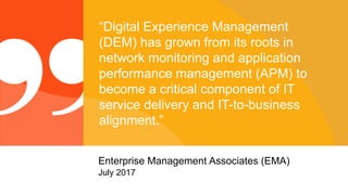© 2017 Riverbed Technology. All rights reserved. 8
“Digital Experience Management
(DEM) has grown from its roots in
network monitoring and application
performance management (APM) to
become a critical component of IT
service delivery and IT-to-business
alignment.”
Enterprise Management Associates (EMA)
July 2017
 