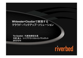 1




             Whitewater+Cloudianで実現する
                                で実現する
             クラウド・バックアップ・ソリューション


                Tim Goodwin 代表取締役社長
                            代表取締役社長
                寺前 滋人 シニアテクニカルコンサルタント
                2012/12/10




©2012 Riverbed Technology. All rights reserved. Riverbed and any Riverbed product or service name or logo used herein are trademarks of Riverbed Technology. All other trademarks used
herein belong to their respective owners. The trademarks and logos displayed herein may not be used without the prior written consent of Riverbed Technology or their respective owners.
 