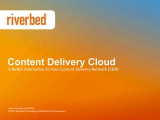 Content Delivery Cloud

A	
  Be%er	
  Alterna+ve	
  To	
  Your	
  Content	
  Delivery	
  Network	
  (CDN)	
  

www.riverbed.com©2013,	
  
©2013	
  Riverbed	
  Technology	
  Conﬁden+al	
  and	
  Proprietary	
  

 