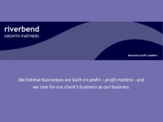 We believe businesses are built on profit – profit matters - and
we care for our client’s business as our business.
 