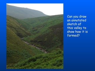Can you draw an annotated sketch of this valley to show how it is formed? 