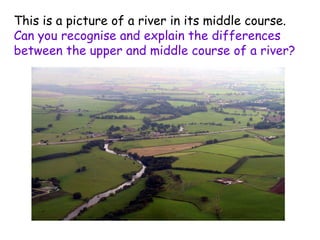This is a picture of a river in its middle course.  Can you recognise and explain the differences between the upper and middle course of a river? 