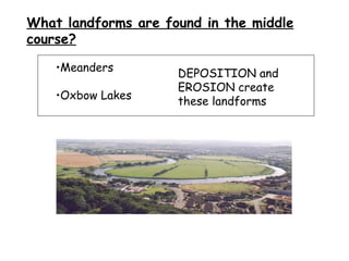 Meanders Oxbow Lakes DEPOSITION and EROSION create these landforms What landforms are found in the middle course? 
