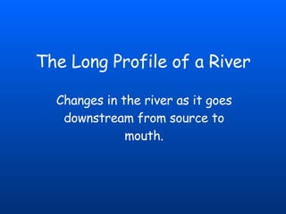 The Long Profile of a River Changes in the river as it goes downstream from source to mouth. 