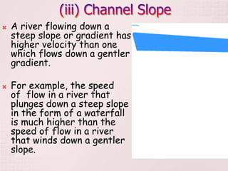  A river flowing down a
steep slope or gradient has
higher velocity than one
which flows down a gentler
gradient.
 For example, the speed
of flow in a river that
plunges down a steep slope
in the form of a waterfall
is much higher than the
speed of flow in a river
that winds down a gentler
slope.
 