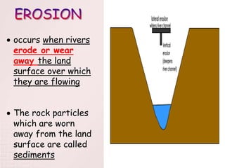  occurs when rivers
erode or wear
away the land
surface over which
they are flowing
 The rock particles
which are worn
away from the land
surface are called
sediments
 