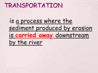 is a process where the
sediment produced by erosion
is carried away downstream
by the river
 