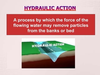 A process by which the force of the
flowing water may remove particles
from the banks or bed
 