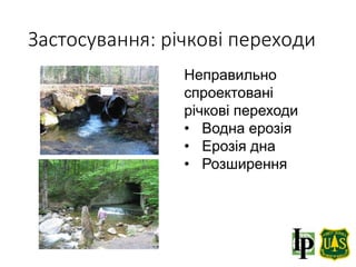 Неправильно
спроектовані
річкові переходи
• Водна ерозія
• Ерозія дна
• Розширення
Застосування: річкові переходи
 