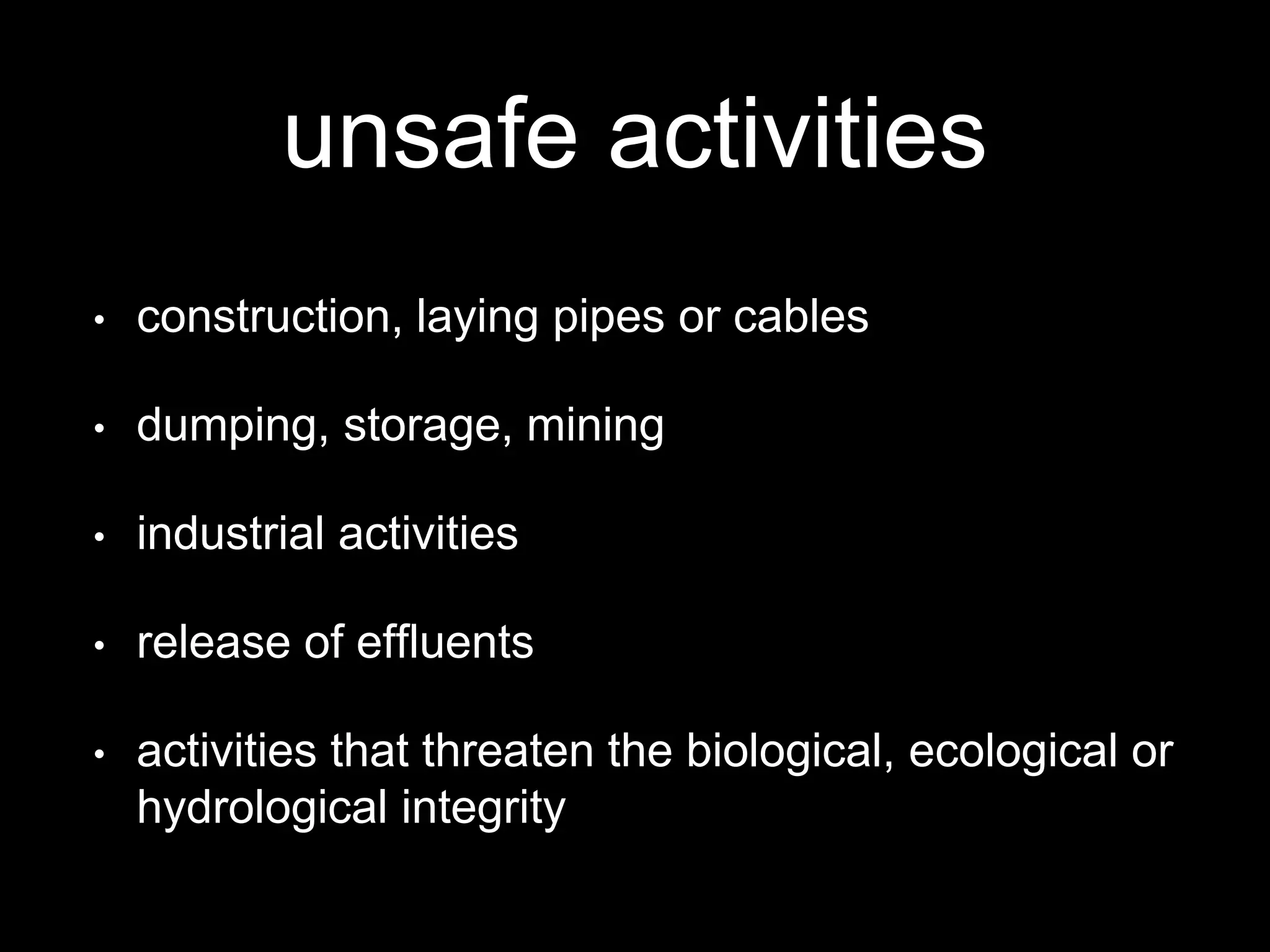 unsafe activities
• construction, laying pipes or cables
• dumping, storage, mining
• industrial activities
• release of effluents
• activities that threaten the biological, ecological or
hydrological integrity
 