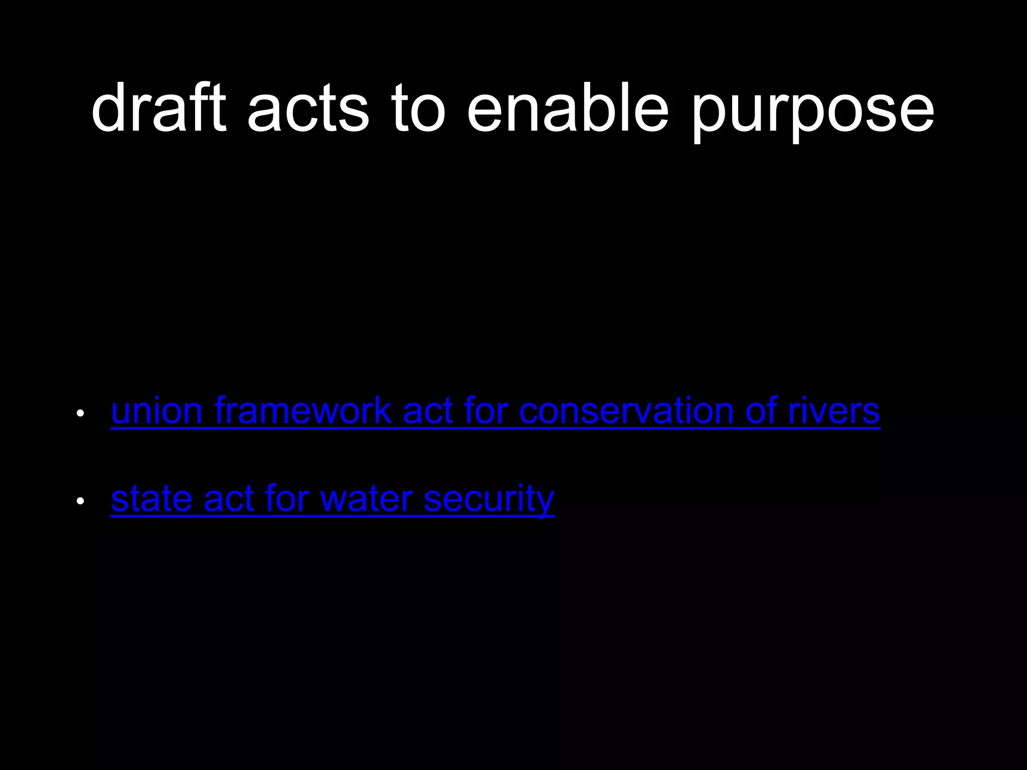draft acts to enable purpose
• union framework act for conservation of rivers
• state act for water security
 
