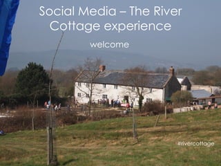 Social Media – The River
  Cottage experience
        welcome




                       #rivercottage
 