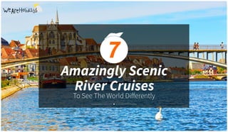 To See The World Differently
Amazingly Scenic
River Cruises
7
 
