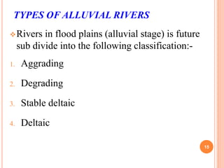 TYPES OF ALLUVIAL RIVERS
Rivers in flood plains (alluvial stage) is future
sub divide into the following classification:-
1. Aggrading
2. Degrading
3. Stable deltaic
4. Deltaic
15
 
