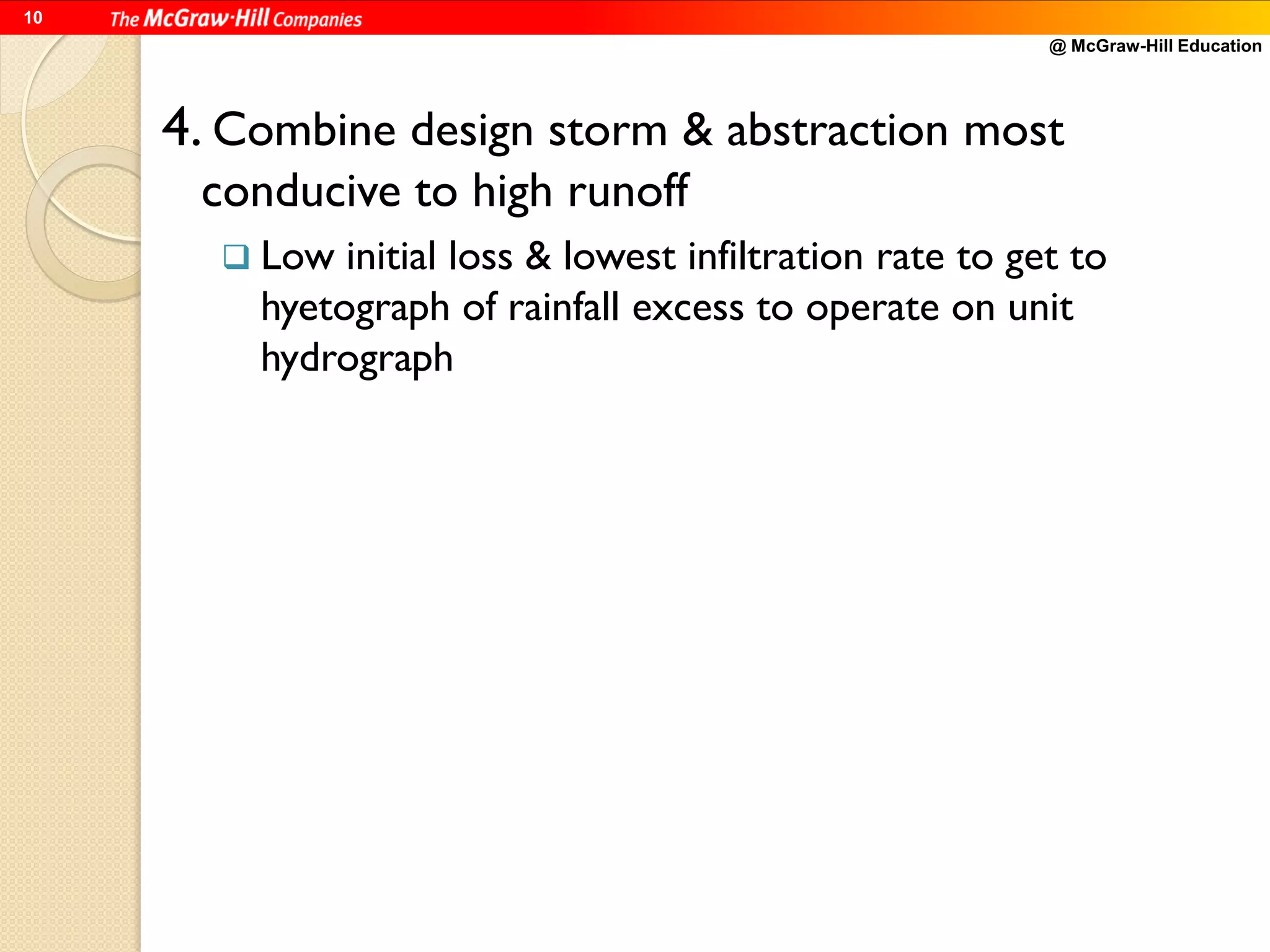@ McGraw-Hill Education
10
4. Combine design storm & abstraction most
conducive to high runoff
 Low initial loss & lowest infiltration rate to get to
hyetograph of rainfall excess to operate on unit
hydrograph
 
