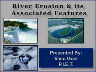 River Erosion & its
Associated Features
Presented By:
Vasu Goel
P.I.E.T.
 
