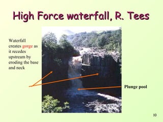 High Force waterfall, R. Tees
Waterfall
creates gorge as
it recedes
upstream by
eroding the base
and neck

Plunge pool

10

 