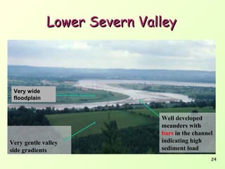 Lower Severn Valley

Very wide
floodplain

Very gentle valley
side gradients

Well developed
meanders with
bars in the channel
indicating high
sediment load
24

 