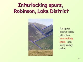 Interlocking spurs,
Robinson, Lake District
An upper
course valley
often has
interlocking
spurs, and
steep valley
sides

5

 
