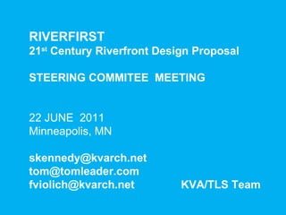 RIVERFIRST  21 st  Century Riverfront Design Proposal STEERING COMMITEE  MEETING 22 JUNE  2011 Minneapolis, MN [email_address] [email_address] fviolich@kvarch.net  KVA/TLS Team     
