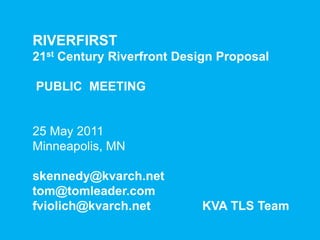 RIVERFIRST  21st Century Riverfront Design Proposal PUBLIC MEETING 25 May 2011 Minneapolis, MN skennedy@kvarch.net tom@tomleader.com fviolich@kvarch.net               KVA TLS Team     