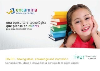 RIVER - flowing ideas, knowledge and innovation
Conocimiento, ideas e innovación al servicio de la organización
 