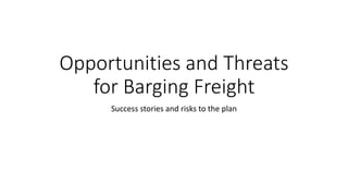 Opportunities and Threats
for Barging Freight
Success stories and risks to the plan
 