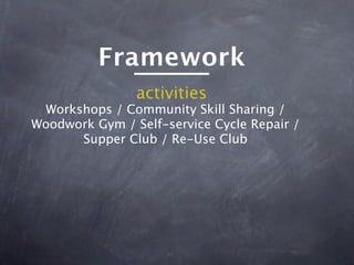 Framework
                activities
 Workshops / Community Skill Sharing /
Woodwork Gym / Self-service Cycle Repair /
      Supper Club / Re-Use Club
 