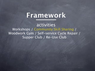 Framework
                activities
 Workshops / Community Skill Sharing /
Woodwork Gym / Self-service Cycle Repair /
      Supper Club / Re-Use Club
 
