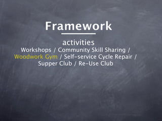 Framework
                activities
 Workshops / Community Skill Sharing /
Woodwork Gym / Self-service Cycle Repair /
      Supper Club / Re-Use Club
 