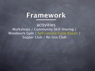 Framework
                activities
 Workshops / Community Skill Sharing /
Woodwork Gym / Self-service Cycle Repair /
      Supper Club / Re-Use Club
 