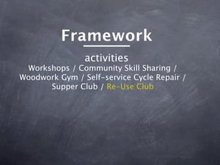 Framework
                activities
 Workshops / Community Skill Sharing /
Woodwork Gym / Self-service Cycle Repair /
      Supper Club / Re-Use Club
 